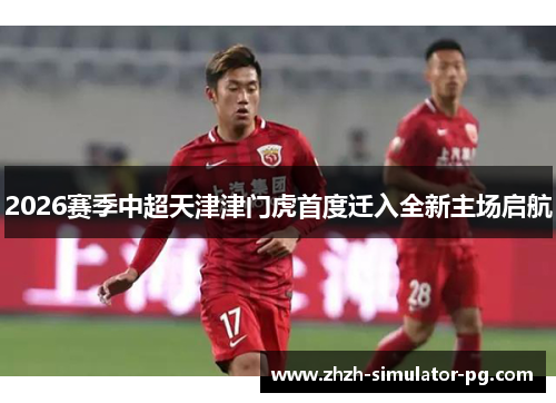 2026赛季中超天津津门虎首度迁入全新主场启航