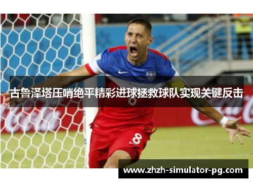 古鲁泽塔压哨绝平精彩进球拯救球队实现关键反击