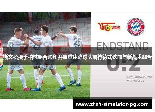 斯文松接手柏林联合帅印开启重建路球队期待德式铁血与新战术融合