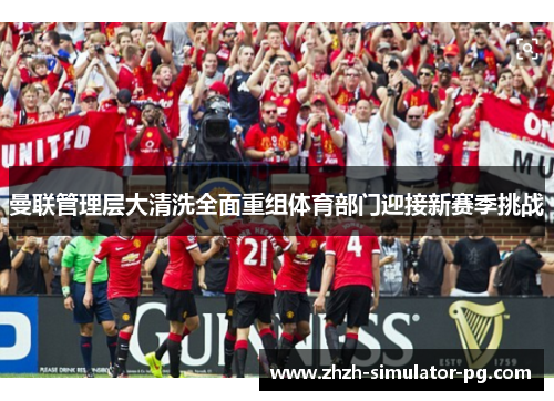 曼联管理层大清洗全面重组体育部门迎接新赛季挑战