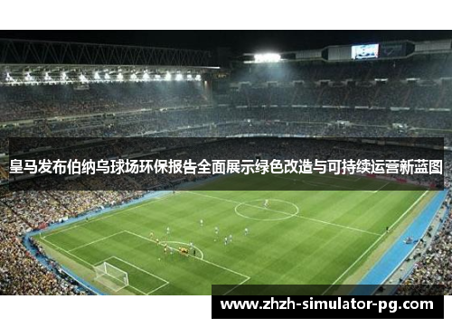 皇马发布伯纳乌球场环保报告全面展示绿色改造与可持续运营新蓝图