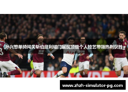 孙兴慜单骑闯关斩伯恩利破门展现顶级个人技艺带领热刺获胜