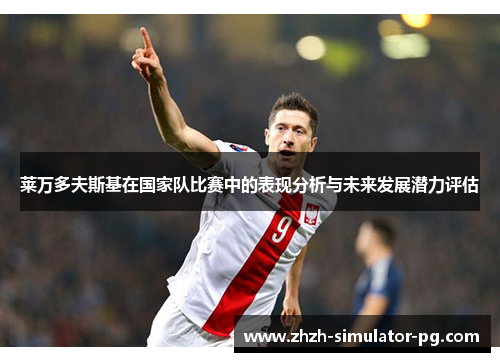 莱万多夫斯基在国家队比赛中的表现分析与未来发展潜力评估