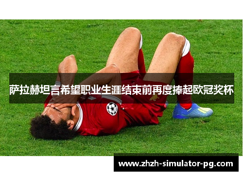 萨拉赫坦言希望职业生涯结束前再度捧起欧冠奖杯