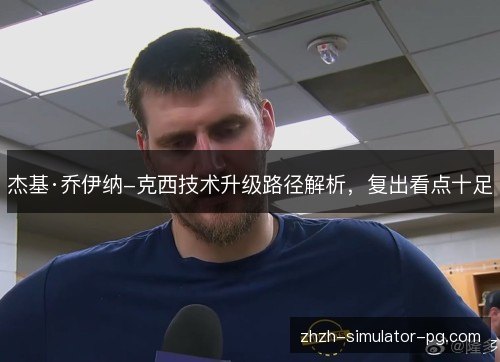 杰基·乔伊纳-克西技术升级路径解析，复出看点十足